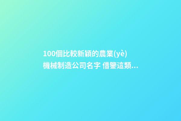 100個比較新穎的農業(yè)機械制造公司名字 借鑒這類吉名最好-第1張-公司起名-玄機派